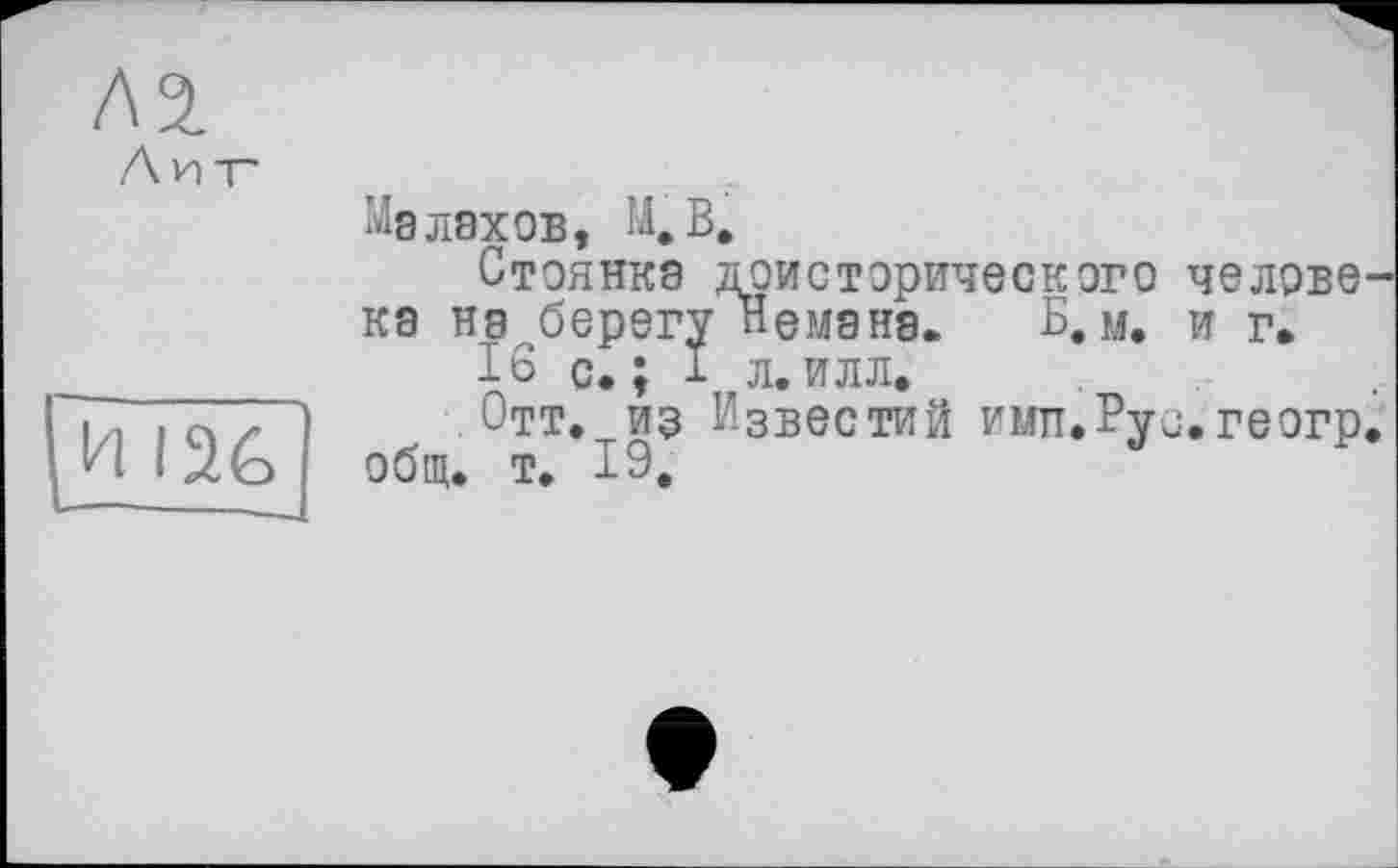 ﻿Малахов, М.В.
Стоянка доисторического челове ка на берегу Немана. Б.м. и г.
IS с.; I л.илл.
Отт. из Известий имп.Рус.геогр общ. т. 19.